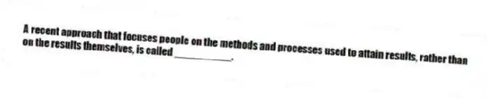A recent approach that focuses people on the methods and processes used to attain results, rather than on the results themselves, is called __________.