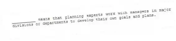 __________ means that planning experts work with managers in major divisions or departments to develop their own goals and plans.