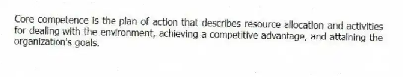 Core competence is the plan of action that describes resource allocation and activities for dealing with the environment, achieving a competitive advantage, and attaining the organization's goals.