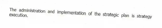 The administration and implementation of the strategic plan is strategy execution.