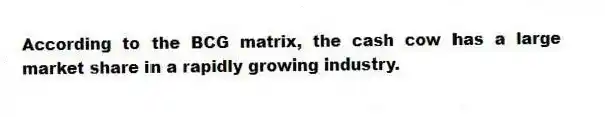 According to the BCG matrix, the cash cow has a large market share in a rapidly growing industry.