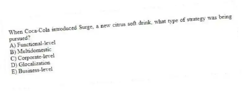 When Coca-Cola introduced Surge, a new citrus soft drink, what type of strategy was being pursued?
A) Functional-level
B) Multidomestic
C) Corporate-level
D) Glocalization
E) Business-level