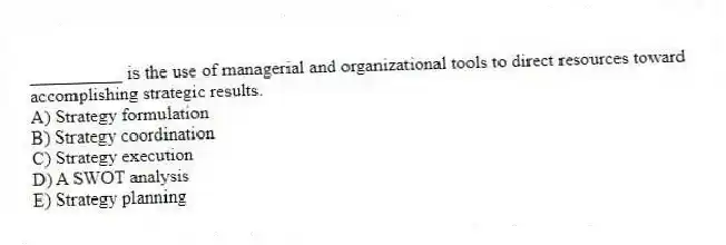 __________ is the use of managerial and organizational tools to direct resources toward accomplishing strategic results.
A) Strategy formulation
B) Strategy coordination
C) Strategy execution
D) A SWOT analysis
E) Strategy planning