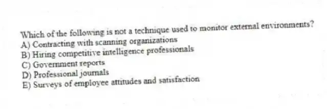 Which of the following is not a technique used to monitor external environments?
A) Contracting with scanning organizations
B) Hiring competitive intelligence professionals
C) Government reports
D) Professional journals
E) Surveys of employee attitudes and satisfaction