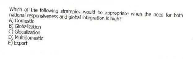 Which of the following strategies would be appropriate when the need for both national responsiveness and global integration is high?
A) Domestic
B) Globalization
C) Glocalization
D) Multidomestic
E) Export