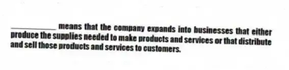 __________ means that the company expands into businesses that either produce the supplies needed to make products and services or that distribute and sell those products and services to customers.