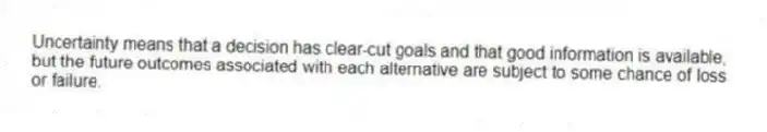 Uncertainty means that a decision has clear-cut goals and that good information is available, but the future outcomes associated with each alternative are subject to some chance of loss or failure.