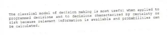 The classical model of decision making is most useful when applied to programmed decisions and to decisions characterized by certainty or risk because relevant information is available and probabilities can be calculated.