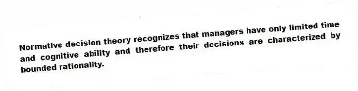 Normative decision theory recognizes that managers have only limited time and cognitive ability and therefore their decisions are characterized by bounded rationality.