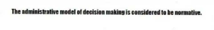 The administrative model of decision making is considered to be normative.
