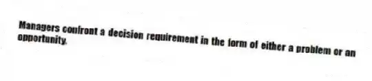 Managers confront a decision requirement in the form of either a problem or an opportunity.