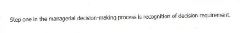 Step one in the managerial decision-making process is recognition of decision requirement.