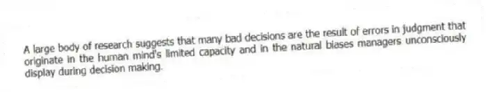 A large body of research suggests that many bad decisions are the result of errors in judgment that originate in the human mind's limited capacity and in the natural biases managers unconsciously display during decision making.