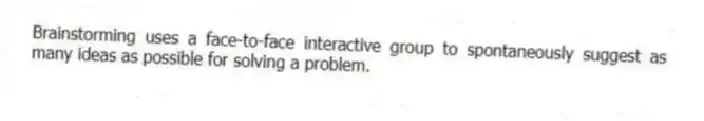 Brainstorming uses a face-to-face interactive group to spontaneously suggest as many ideas as possible for solving a problem.
