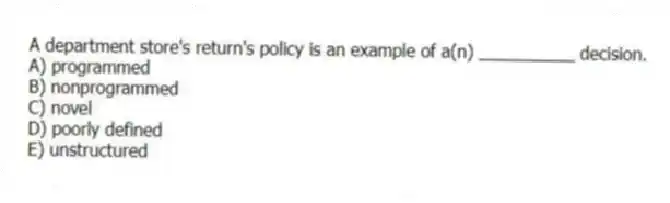 A department store's return's policy is an example of a(n) __________ decision.
A) programmed
B) nonprogrammed
C) novel
D) poorly defined
E) unstructured