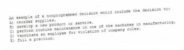 An example of a nonprogrammed decision would include the decision to:
A) reorder supplies.
B) develop a new product or service.
C) perform routine maintenance on one of the machines in manufacturing.
D) terminate an employee for violation of company rules.
E) fill a position.