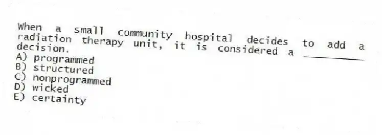 When a small community hospital decides to add a radiation therapy unit, it is considered a __________ decision.
A) programmed
B) structured
C) nonprogrammed
D) wicked
E) certainty