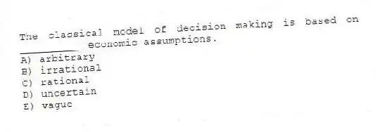 The classical model of decision making is based on __________ economic assumptions.
A) arbitrary
B) irrational
C) rational
D) uncertain
E) vague