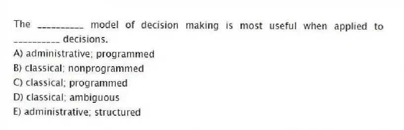 The __________ model of decision making is most useful when applied to __________ decisions.
A) administrative; programmed
B) classical; nonprogrammed
C) classical; programmed
D) classical; ambiguous
E) administrative; structured