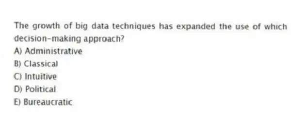 The growth of big data techniques has expanded the use of which decision-making approach?
A) Administrative
B) Classical
C) Intuitive
D) Political
E) Bureaucratic