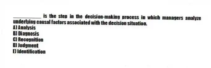 __________ is the step in the decision-making process in which managers analyze underlying causal factors associated with the decision situation.
A) Analysis
B) Diagnosis
C) Recognition
D) Judgment
E) Identification