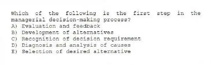 Which of the following is the first step in the managerial decision-making process?
A) Evaluation and feedback
B) Development of alternatives
C) Recognition of decision requirement
D) Diagnosis and analysis of causes
E) Selection of desired alternative
