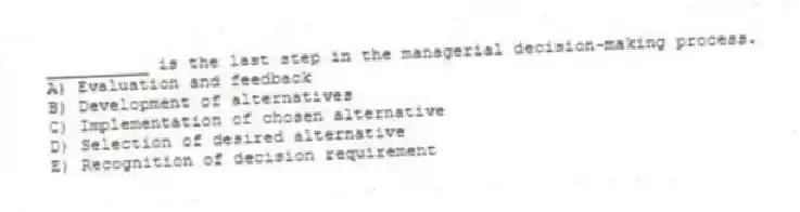 __________ is the last step in the managerial decision-making process.
A) Evaluation and feedback
B) Development of alternatives
C) Implementation of chosen alternative
D) Selection of desired alternative
E) Recognition of decision requirement