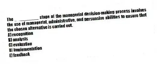 The __________ stage of the managerial decision-making process involves the use of managerial, administrative, and persuasive abilities to ensure that the chosen alternative is carried out.
A) recognition
B) analysis
C) evaluation
D) implementation
E) feedback