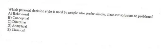 Which personal decision style is used by people who prefer simple, clear-cut solutions to problems?
A) Behavioral
B) Conceptual
C) Directive
D) Analytical
E) Classical
