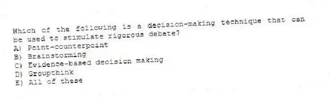 Which of the following is a decision-making technique that can be used to stimulate rigorous debate?
A) Point-counterpoint
B) Brainstorming
C) Evidence-based decision making
D) Groupthink
E) All of these