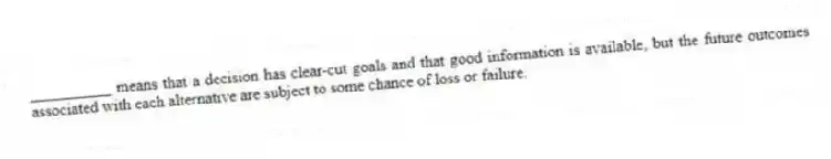 __________ means that a decision has clear-cut goals and that good information is available, but the future outcomes associated with each alternative are subject to some chance of loss or failure.