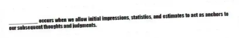 __________ occurs when we allow initial impressions, statistics, and estimates to act as anchors to our subsequent thoughts and judgments.
