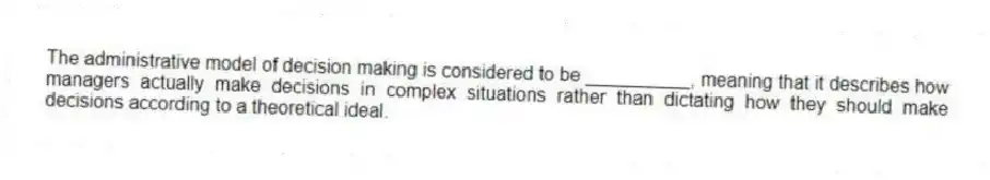 The administrative model of decision making is considered to be __________, meaning that it describes how managers actually make decisions in complex situations rather than dictating how they should make decisions according to a theoretical ideal.