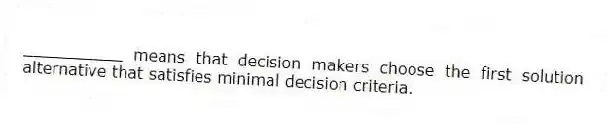 __________ means that decision makers choose the first solution alternative that satisfies minimal decision criteria.