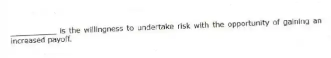 __________ is the willingness to undertake risk with the opportunity of gaining an increased payoff.