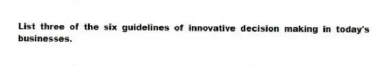 List three of the six guidelines of innovative decision making in today's businesses.