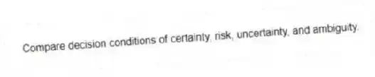Compare decision conditions of certainty, risk, uncertainty, and ambiguity.