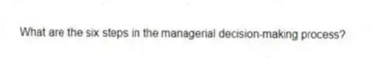 What are the six steps in the managerial decision-making process?