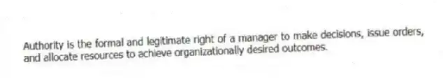 Authority is the formal and legitimate right of a manager to make decisions, issue orders, and allocate resources to achieve organizationally desired outcomes.