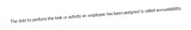The duty to perform the task or activity an employee has been assigned is called accountability.