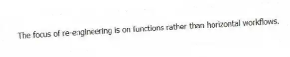 The focus of re-engineering is on functions rather than horizontal workflows.