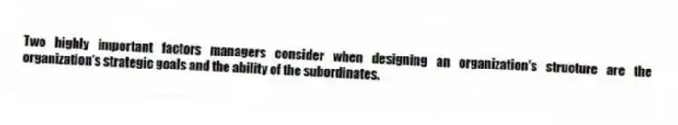 Two highly important factors managers consider when designing an organization's structure are the organization's strategic goals and the ability of the subordinates.