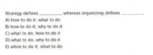 Strategy defines __________, whereas organizing defines __________.
A) how to do it; what to do
B) how to do it; why to do it
C) what to do; how to do it
D) what to do; why to do it
E) when to do it; what to do