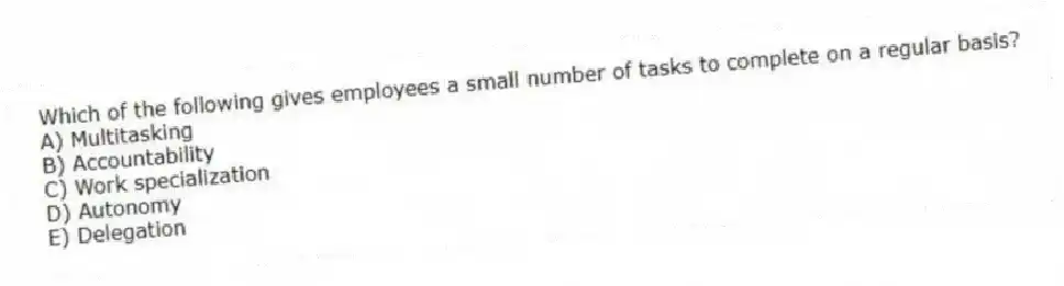Which of the following gives employees a small number of tasks to complete on a regular basis?
A) Multitasking
B) Accountability
C) Work specialization
D) Autonomy
E) Delegation