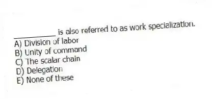__________ is also referred to as work specialization.
A) Division of labor
B) Unity of command
C) The scalar chain
D) Delegation
E) None of these