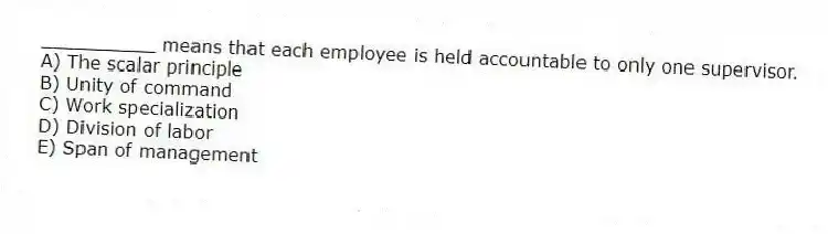 __________ means that each employee is held accountable to only one supervisor.
A) The scalar principle
B) Unity of command
C) Work specialization
D) Division of labor
E) Span of management