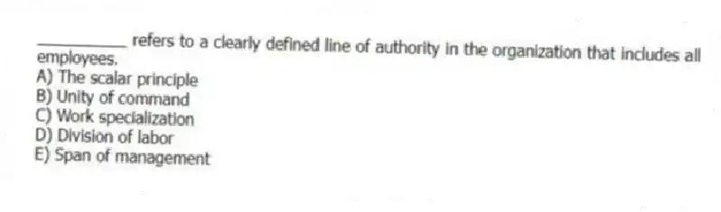 __________ refers to a clearly defined line of authority in the organization that includes all employees.
A) The scalar principle
B) Unity of command
C) Work specialization
D) Division of labor
E) Span of management