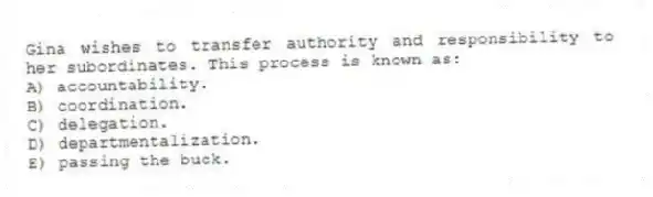 Gina wishes to transfer authority and responsibility to her subordinates. This process is known as:
A) accountability.
B) coordination.
C) delegation.
D) departmentalization.
E) passing the buck.