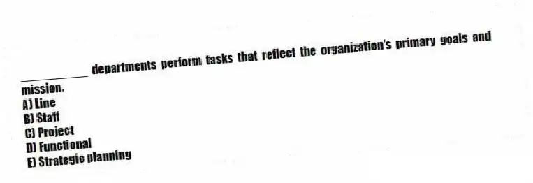 __________ departments perform tasks that reflect the organization's primary goals and mission.
A) Line
B) Staff
C) Project
D) Functional
E) Strategic planning