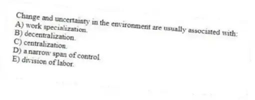 Change and uncertainty in the environment are usually associated with:
A) work specialization.
B) decentralization.
C) centralization.
D) a narrow span of control.
E) division of labor.